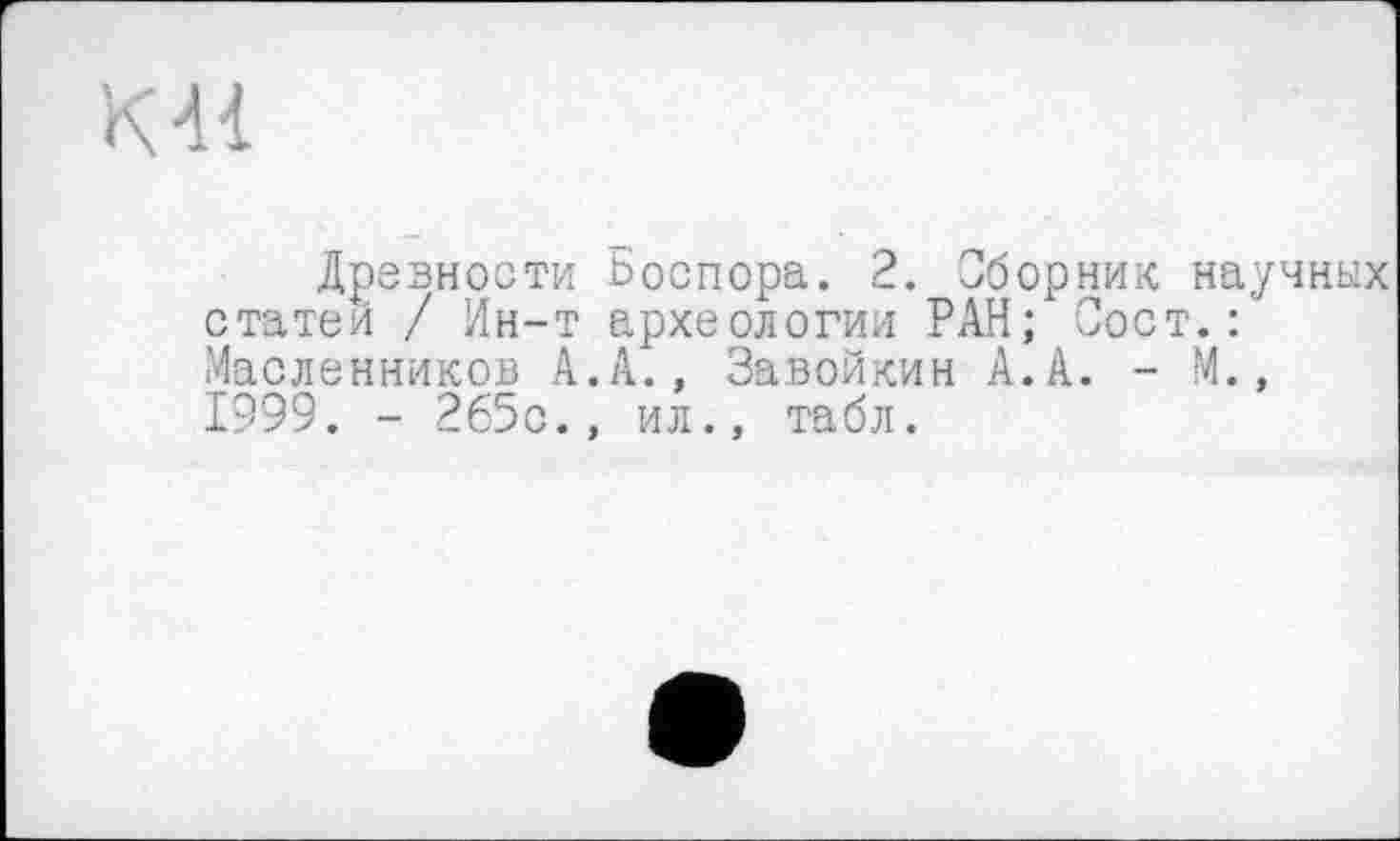 ﻿К 41
Древности Боспора. 2. Сборник научных статей / Ин-т археологии РАН; Сост.: Масленников А.А., Завойкин А.А. - М., 1999. - 265с., ил., табл.